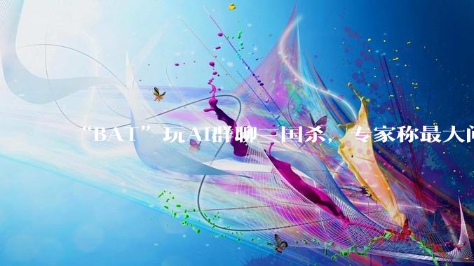 “BAT”玩AI群聊三国杀，专家称最大问题是“参与者目标不明确”_文心_社交_功能